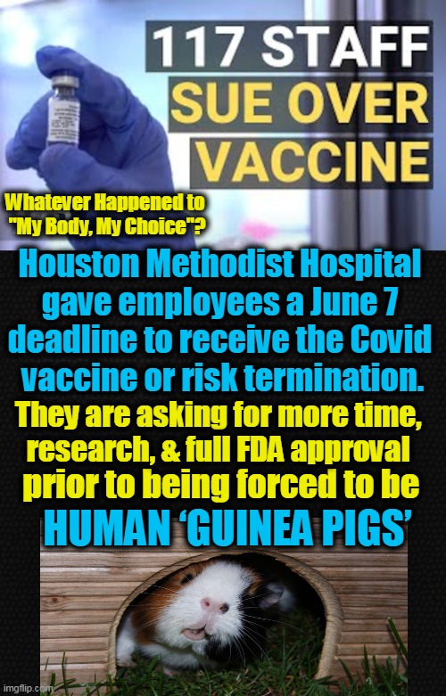 Plaintiffs are insisting hospital is “Illegally requiring its employees to be injected with an experimental vaccine”... | Whatever Happened to 
"My Body, My Choice"? Houston Methodist Hospital 
gave employees a June 7 
deadline to receive the Covid 
vaccine or risk termination. They are asking for more time, 
research, & full FDA approval; prior to being forced to be; HUMAN ‘GUINEA PIGS’ | image tagged in politics,covid-19,lawsuit,vaccine,requirement,you're fired | made w/ Imgflip meme maker