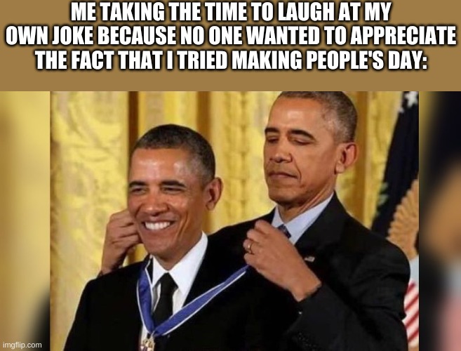 It do be like that tho- ;-; | ME TAKING THE TIME TO LAUGH AT MY OWN JOKE BECAUSE NO ONE WANTED TO APPRECIATE THE FACT THAT I TRIED MAKING PEOPLE'S DAY: | image tagged in obama giving obama award | made w/ Imgflip meme maker