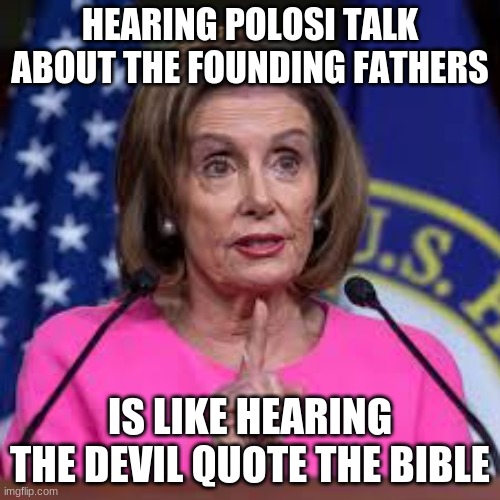 nancy polosie | HEARING POLOSI TALK ABOUT THE FOUNDING FATHERS; IS LIKE HEARING THE DEVIL QUOTE THE BIBLE | image tagged in nancy polosie,polotics,haha,funny,conservatives,liberal vs conservative | made w/ Imgflip meme maker