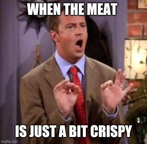Chandler meat lover | WHEN THE MEAT; IS JUST A BIT CRISPY | image tagged in chandler bing | made w/ Imgflip meme maker
