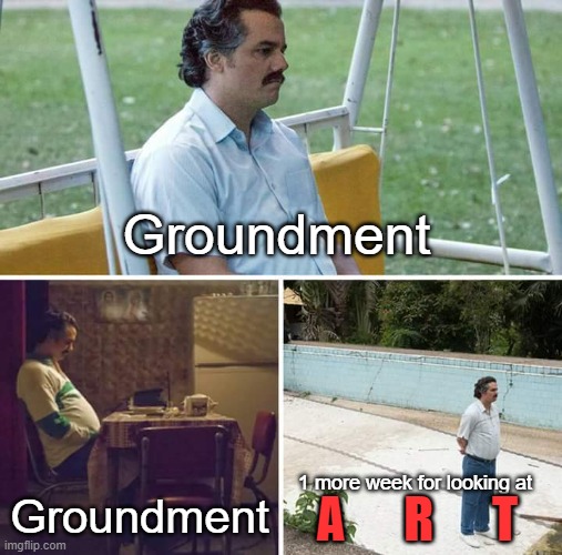 Sad Pablo Escobar Meme | Groundment; Groundment; 1 more week for looking at; A      R      T | image tagged in memes,sad pablo escobar | made w/ Imgflip meme maker