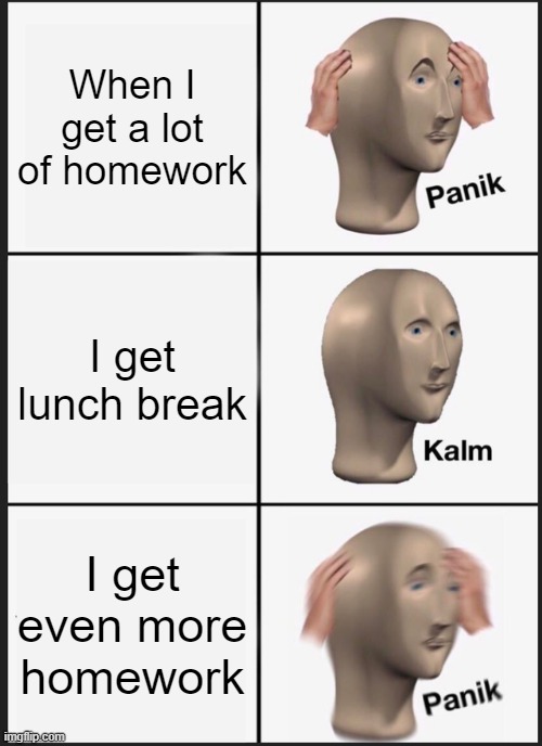 What you go through while doing homework | When I get a lot of homework; I get lunch break; I get even more homework | image tagged in memes,panik kalm panik | made w/ Imgflip meme maker