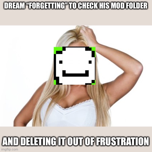 Dumb Blonde | DREAM “FORGETTING” TO CHECK HIS MOD FOLDER; AND DELETING IT OUT OF FRUSTRATION | image tagged in dumb blonde | made w/ Imgflip meme maker