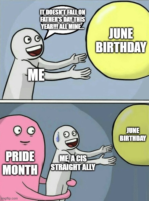 This is meant as a self-deprecating joke. Please don't take it seriously. | IT DOESN'T FALL ON
FATHER'S DAY THIS
YEAR!!! ALL MINE... JUNE BIRTHDAY; ME; JUNE BIRTHDAY; PRIDE MONTH; ME, A CIS
STRAIGHT ALLY | image tagged in memes,running away balloon | made w/ Imgflip meme maker