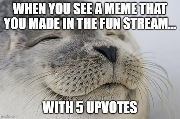Thanks for five upvotes. Really. Thanks! | WHEN YOU SEE A MEME THAT YOU MADE IN THE FUN STREAM... WITH 5 UPVOTES | image tagged in memes,satisfied seal | made w/ Imgflip meme maker