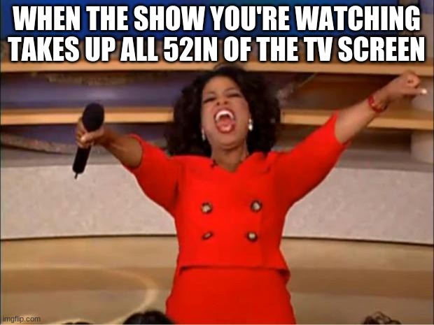 Oprah You Get A | WHEN THE SHOW YOU'RE WATCHING TAKES UP ALL 52IN OF THE TV SCREEN | image tagged in memes,oprah you get a | made w/ Imgflip meme maker