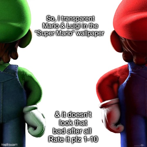 So, I transparent Mario & Luigi in the “Super Mario” wallpaper; & it doesn’t look that bad after all 
Rate it plz 1-10 | image tagged in rate | made w/ Imgflip meme maker