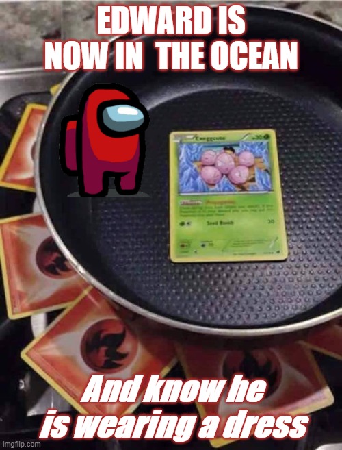 Pokemon | EDWARD IS NOW IN  THE OCEAN; And know he is wearing a dress | image tagged in pok mon cooking | made w/ Imgflip meme maker