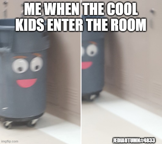 Cool Kids | ME WHEN THE COOL KIDS ENTER THE ROOM; JEDIAUTUMN#4833 | image tagged in cool kids,scared,school,trash,trash can,garbage | made w/ Imgflip meme maker