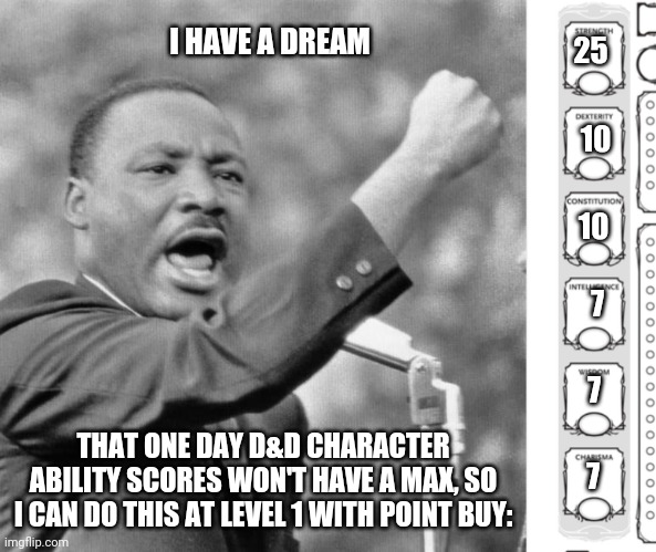 25; I HAVE A DREAM; 10; 10; 7; 7; THAT ONE DAY D&D CHARACTER ABILITY SCORES WON'T HAVE A MAX, SO I CAN DO THIS AT LEVEL 1 WITH POINT BUY:; 7 | image tagged in i have a dream,dnd | made w/ Imgflip meme maker