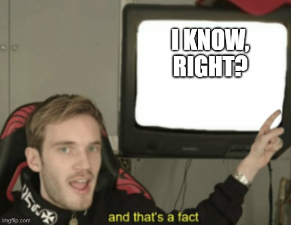 and that's a fact | I KNOW, RIGHT? | image tagged in and that's a fact | made w/ Imgflip meme maker