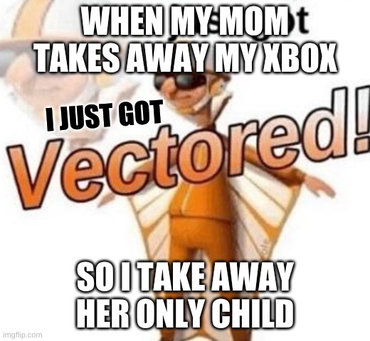 You just got vectored | WHEN MY MOM TAKES AWAY MY XBOX; I JUST GOT; SO I TAKE AWAY HER ONLY CHILD | image tagged in you just got vectored | made w/ Imgflip meme maker
