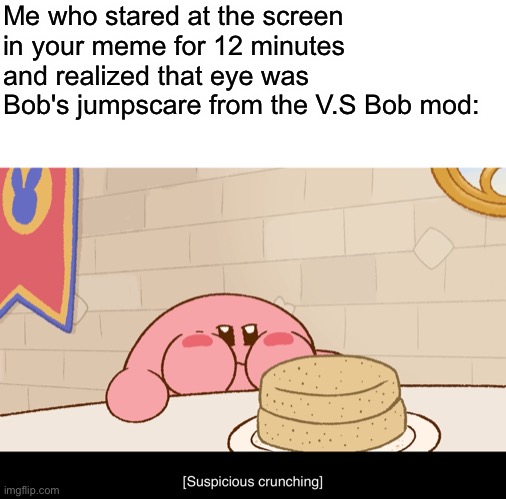 Me who stared at the screen in your meme for 12 minutes and realized that eye was Bob's jumpscare from the V.S Bob mod: | image tagged in blank white template | made w/ Imgflip meme maker