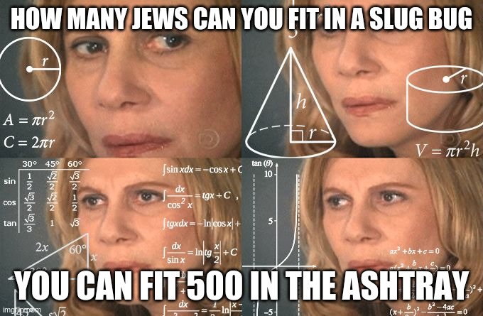 Calculating meme | HOW MANY JEWS CAN YOU FIT IN A SLUG BUG; YOU CAN FIT 500 IN THE ASHTRAY | image tagged in calculating meme,jews,haha,funny | made w/ Imgflip meme maker