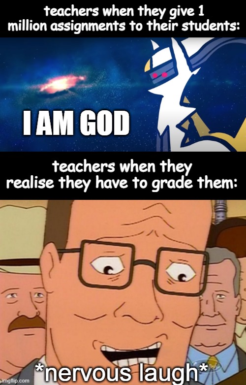 teachers when they give 1 million assignments to their students:; I AM GOD; teachers when they realise they have to grade them:; *nervous laugh* | image tagged in i am god,nervous laughter hank | made w/ Imgflip meme maker