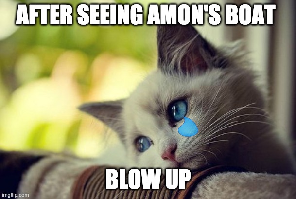 First World Problems Cat | AFTER SEEING AMON'S BOAT; BLOW UP | image tagged in memes,first world problems cat | made w/ Imgflip meme maker