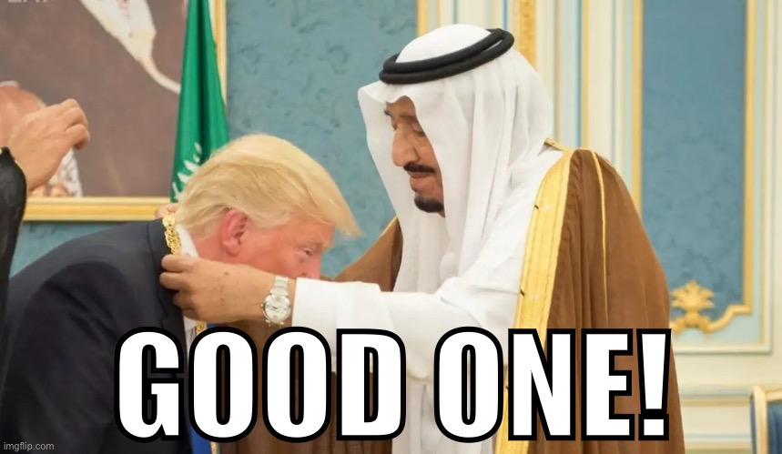 Trump bows to Saudi king | GOOD ONE! | image tagged in trump bows to saudi king | made w/ Imgflip meme maker
