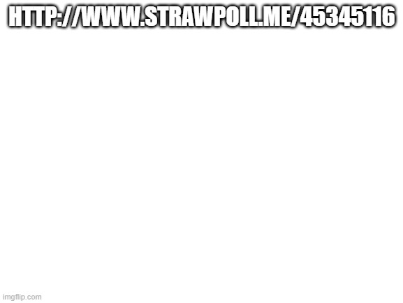 http://www.strawpoll.me/45345116 wgats your faveorite | HTTP://WWW.STRAWPOLL.ME/45345116 | image tagged in blank white template | made w/ Imgflip meme maker