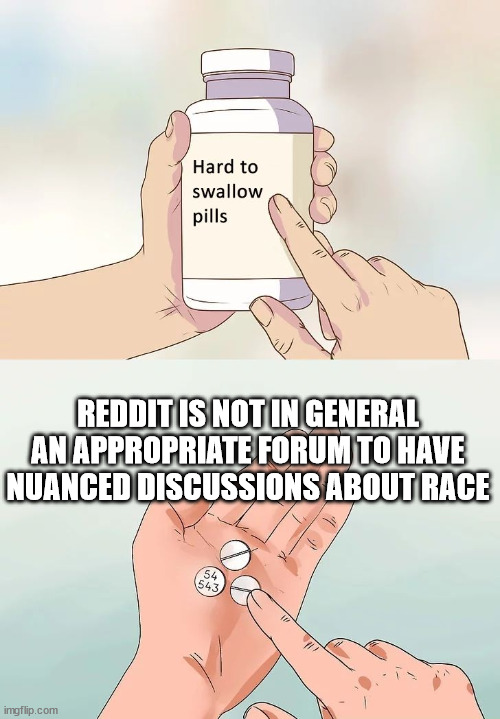 hard to swallow pills | REDDIT IS NOT IN GENERAL AN APPROPRIATE FORUM TO HAVE NUANCED DISCUSSIONS ABOUT RACE | image tagged in hard to swallow pills,memes | made w/ Imgflip meme maker