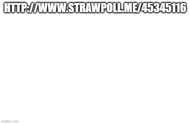 https://www.strawpoll.me/45345116/r whats your faveorite | image tagged in s | made w/ Imgflip meme maker