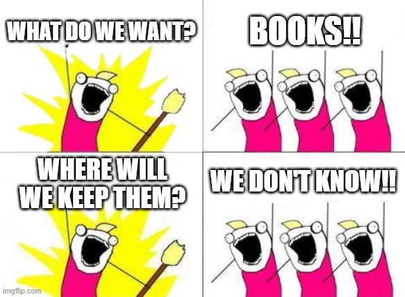 What Do We Want | WHAT DO WE WANT? BOOKS!! WE DON'T KNOW!! WHERE WILL WE KEEP THEM? | image tagged in memes,what do we want | made w/ Imgflip meme maker