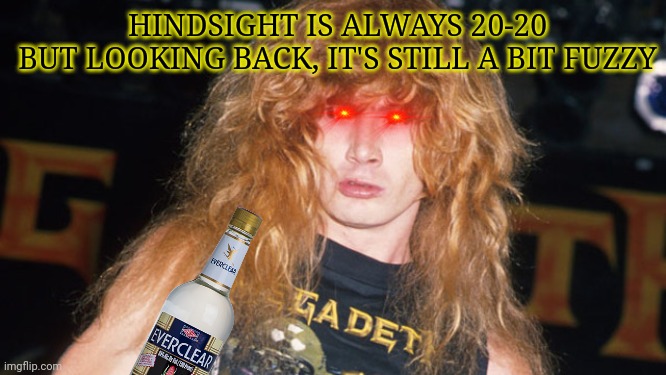 Dave is ready to party! | HINDSIGHT IS ALWAYS 20-20
BUT LOOKING BACK, IT'S STILL A BIT FUZZY | image tagged in dave mustaine,megadeth,heavy metal,everclear,liquor | made w/ Imgflip meme maker