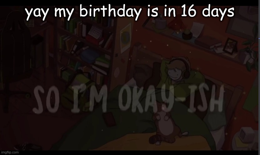 Okay-ish | yay my birthday is in 16 days | image tagged in okay-ish | made w/ Imgflip meme maker