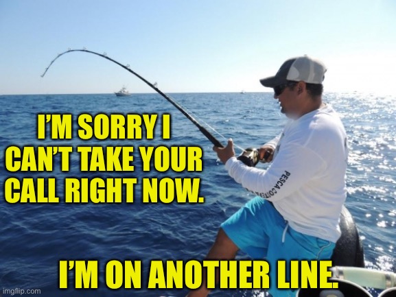 Missed call | I’M SORRY I CAN’T TAKE YOUR CALL RIGHT NOW. I’M ON ANOTHER LINE. | image tagged in fishing | made w/ Imgflip meme maker