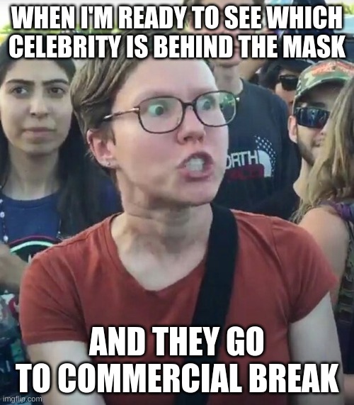 Every. Single. Time. | WHEN I'M READY TO SEE WHICH CELEBRITY IS BEHIND THE MASK; AND THEY GO TO COMMERCIAL BREAK | image tagged in triggered,masked singer,why,oh my god | made w/ Imgflip meme maker