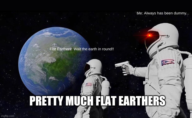 Flat Earthers be like | Me: Always has been dummy... Flat Earthers: Wait the earth in round!! PRETTY MUCH FLAT EARTHERS | image tagged in memes,always has been | made w/ Imgflip meme maker