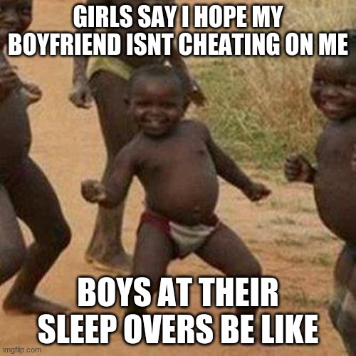 Third World Success Kid Meme | GIRLS SAY I HOPE MY BOYFRIEND ISNT CHEATING ON ME; BOYS AT THEIR SLEEP OVERS BE LIKE | image tagged in memes,third world success kid | made w/ Imgflip meme maker