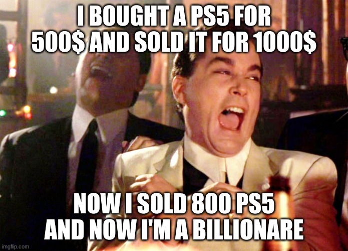 Image title | I BOUGHT A PS5 FOR 500$ AND SOLD IT FOR 1000$; NOW I SOLD 800 PS5 AND NOW I'M A BILLIONARE | image tagged in memes,good fellas hilarious | made w/ Imgflip meme maker