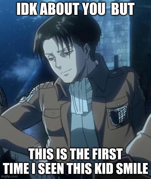 levi | IDK ABOUT YOU  BUT; THIS IS THE FIRST TIME I SEEN THIS KID SMILE | image tagged in levi | made w/ Imgflip meme maker