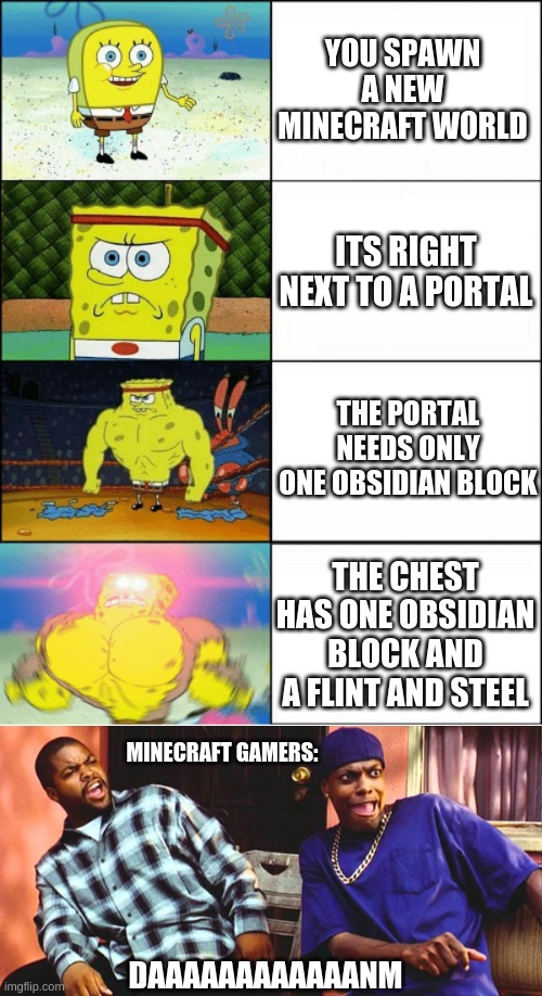 YOU SPAWN A NEW MINECRAFT WORLD; ITS RIGHT NEXT TO A PORTAL; THE PORTAL NEEDS ONLY ONE OBSIDIAN BLOCK; THE CHEST HAS ONE OBSIDIAN BLOCK AND A FLINT AND STEEL; MINECRAFT GAMERS:; DAAAAAAAAAAAANM | image tagged in sponge finna commit muder,friday daaaaaamn | made w/ Imgflip meme maker