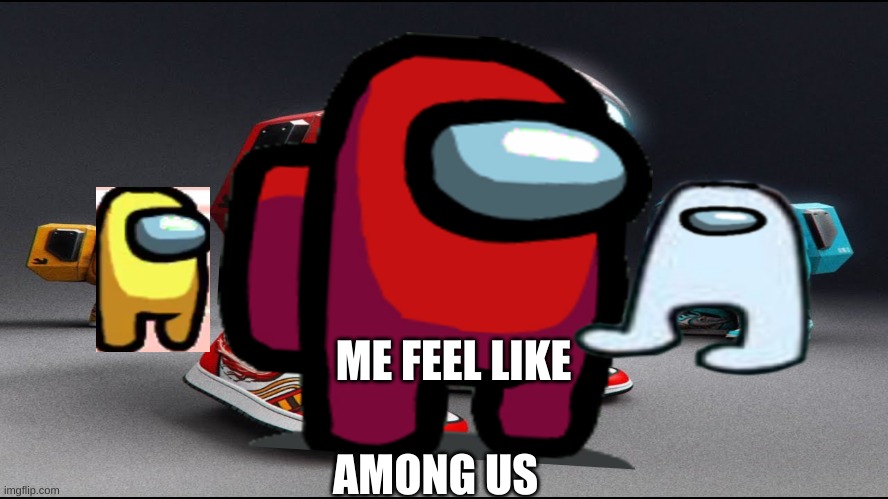 among us drip | ME FEEL LIKE; AMONG US | image tagged in among us drip | made w/ Imgflip meme maker