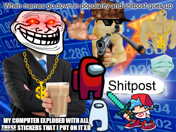 my crazy meme by shitpost xDDDD | When memes go down in popularity and shitpost goes up; Shitpost; MY COMPUTER EXPLODED WITH ALL THESE STICKERS THAT I PUT ON IT XD | image tagged in empty stonks | made w/ Imgflip meme maker