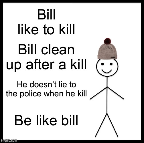 Be Like Bill | Bill like to kill; Bill clean up after a kill; He doesn’t lie to the police when he kill; Be like bill | image tagged in memes,be like bill | made w/ Imgflip meme maker