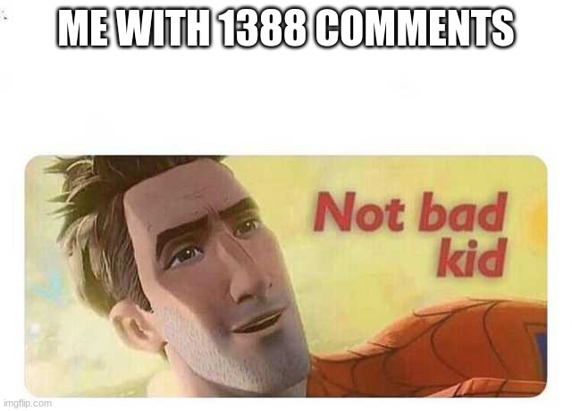 Not bad kid | ME WITH 1388 COMMENTS | image tagged in not bad kid | made w/ Imgflip meme maker