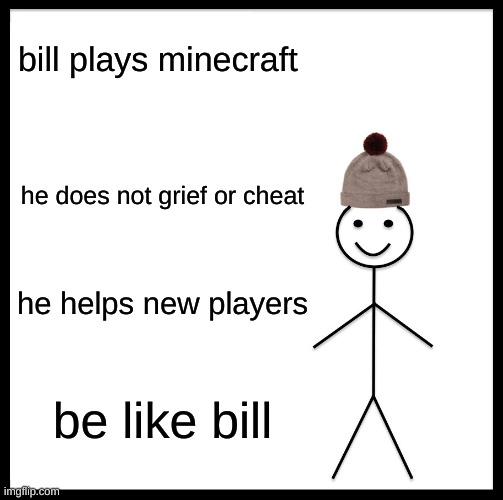 be like bill | bill plays minecraft; he does not grief or cheat; he helps new players; be like bill | image tagged in memes,be like bill | made w/ Imgflip meme maker
