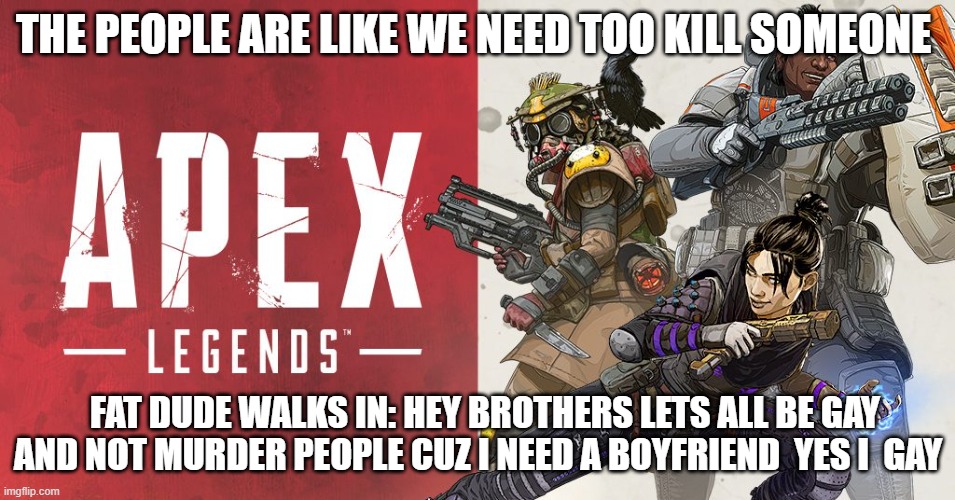 apex legends meme | THE PEOPLE ARE LIKE WE NEED TOO KILL SOMEONE; FAT DUDE WALKS IN: HEY BROTHERS LETS ALL BE GAY AND NOT MURDER PEOPLE CUZ I NEED A BOYFRIEND  YES I  GAY | image tagged in apex | made w/ Imgflip meme maker