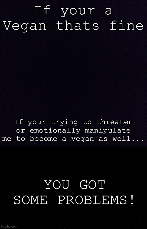 Like please no... | If your a Vegan thats fine; If your trying to threaten or emotionally manipulate me to become a vegan as well... YOU GOT SOME PROBLEMS! | image tagged in black screen | made w/ Imgflip meme maker