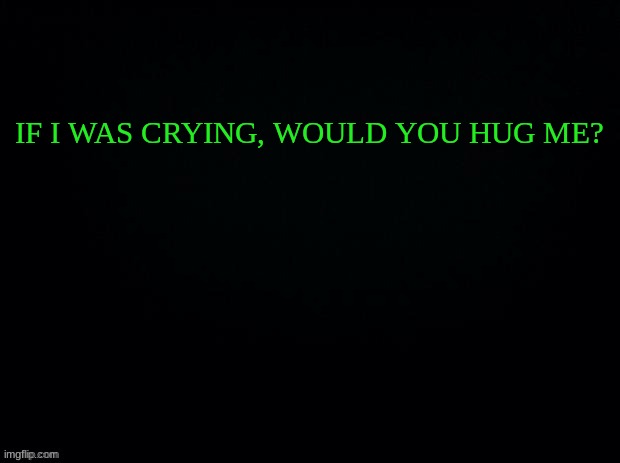 trend? | IF I WAS CRYING, WOULD YOU HUG ME? | image tagged in black with green typing | made w/ Imgflip meme maker