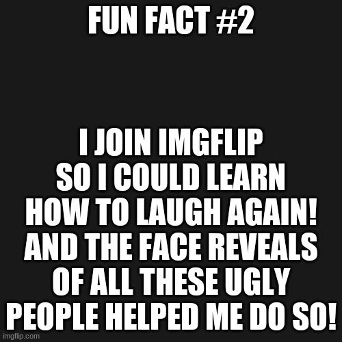 Not everyone has Ugly face reveals. just a lot of you >:3 | I JOIN IMGFLIP SO I COULD LEARN HOW TO LAUGH AGAIN! AND THE FACE REVEALS OF ALL THESE UGLY PEOPLE HELPED ME DO SO! FUN FACT #2 | image tagged in memes,blank transparent square | made w/ Imgflip meme maker