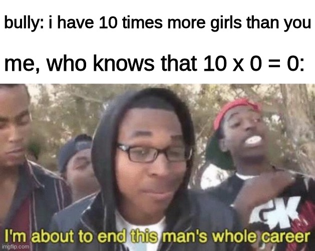 I’m about to end this man’s whole career |  bully: i have 10 times more girls than you; me, who knows that 10 x 0 = 0: | image tagged in i m about to end this man s whole career,memes | made w/ Imgflip meme maker