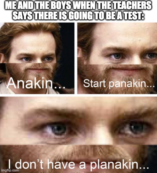 PANKIN | ME AND THE BOYS WHEN THE TEACHERS SAYS THERE IS GOING TO BE A TEST: | image tagged in anakin i don't have a planakin | made w/ Imgflip meme maker