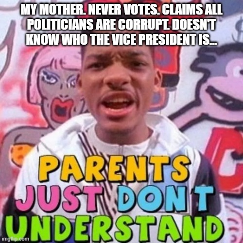 Parents Just Don't Understand | MY MOTHER. NEVER VOTES. CLAIMS ALL
POLITICIANS ARE CORRUPT. DOESN'T
KNOW WHO THE VICE PRESIDENT IS... | image tagged in parents just don't understand | made w/ Imgflip meme maker
