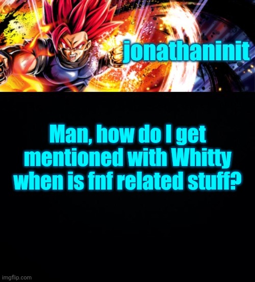 jonathaninit, but it's his favorite character | Man, how do I get mentioned with Whitty when is fnf related stuff? | image tagged in jonathaninit but it's his favorite character | made w/ Imgflip meme maker