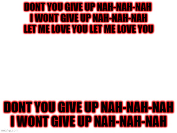 comment if u know this song :D | DONT YOU GIVE UP NAH-NAH-NAH 
I WONT GIVE UP NAH-NAH-NAH
LET ME LOVE YOU LET ME LOVE YOU; DONT YOU GIVE UP NAH-NAH-NAH
I WONT GIVE UP NAH-NAH-NAH | image tagged in blank white template | made w/ Imgflip meme maker