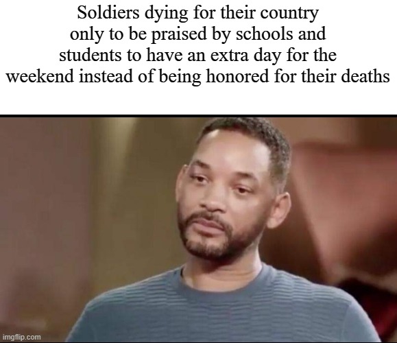 Honor those | Soldiers dying for their country only to be praised by schools and students to have an extra day for the weekend instead of being honored for their deaths | image tagged in sad will smith | made w/ Imgflip meme maker