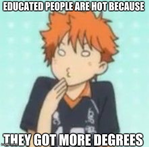 AM I WRONG???? | EDUCATED PEOPLE ARE HOT BECAUSE; THEY GOT MORE DEGREES | image tagged in anime,meme | made w/ Imgflip meme maker